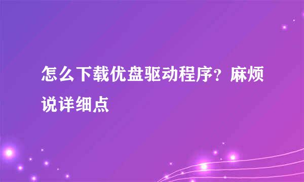 怎么下载优盘驱动程序？麻烦说详细点