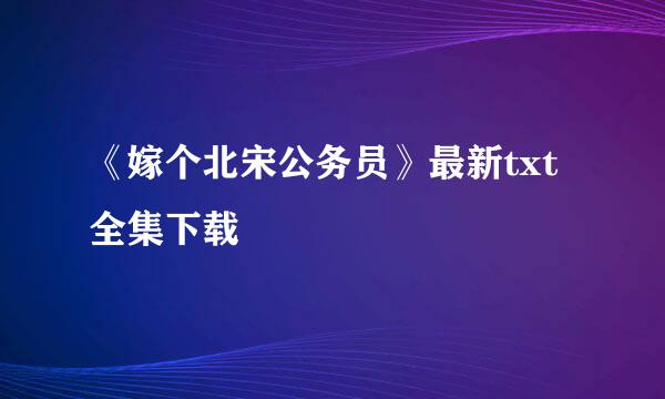 《嫁个北宋公务员》最新txt全集下载