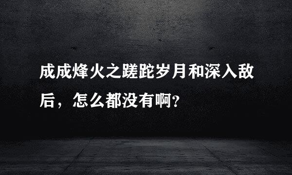 成成烽火之蹉跎岁月和深入敌后，怎么都没有啊？