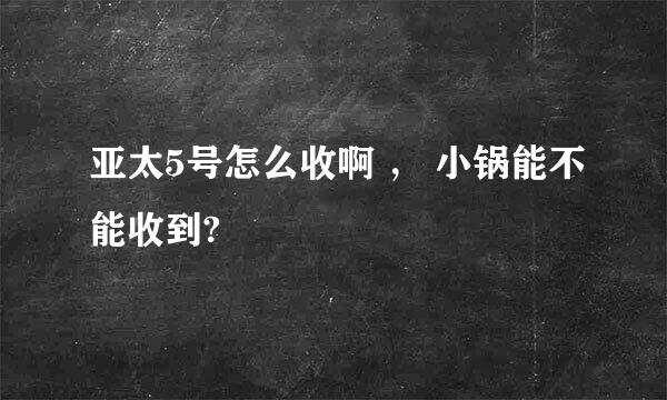 亚太5号怎么收啊 ， 小锅能不能收到?