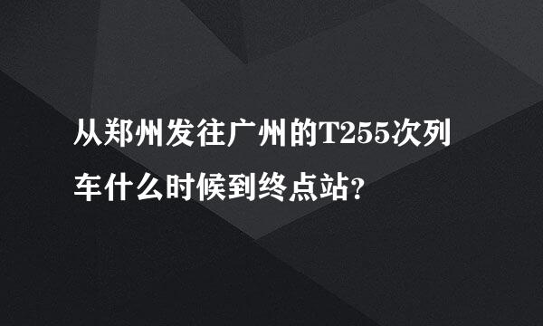 从郑州发往广州的T255次列车什么时候到终点站？