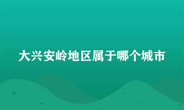 大兴安岭地区属于哪个城市