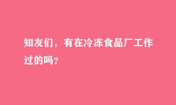 知友们，有在冷冻食品厂工作过的吗？