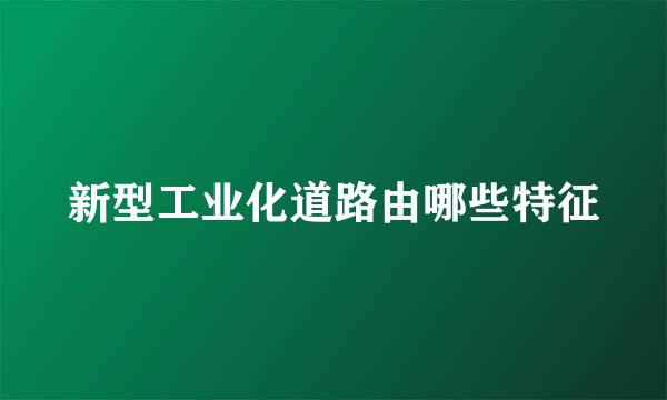 新型工业化道路由哪些特征