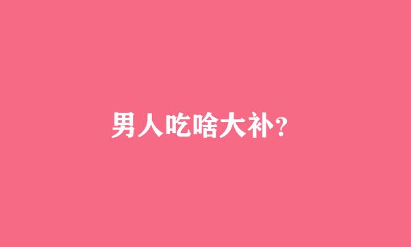 男人吃啥大补？