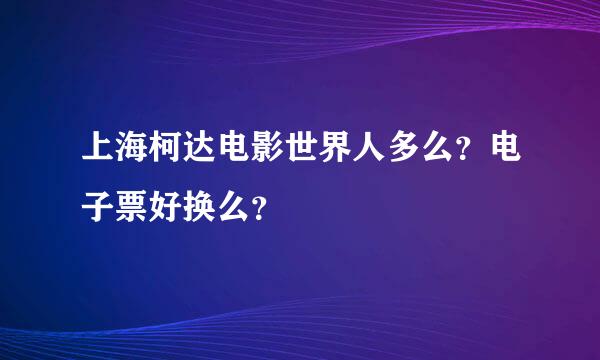 上海柯达电影世界人多么？电子票好换么？