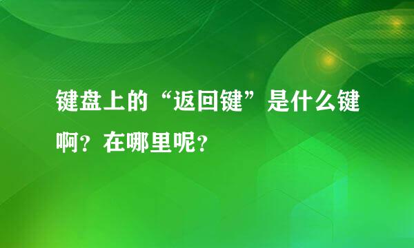 键盘上的“返回键”是什么键啊？在哪里呢？