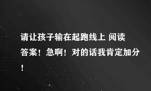 请让孩子输在起跑线上 阅读答案！急啊！对的话我肯定加分！