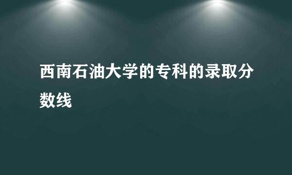 西南石油大学的专科的录取分数线