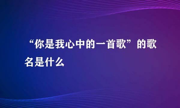 “你是我心中的一首歌”的歌名是什么