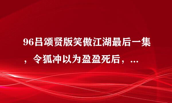 96吕颂贤版笑傲江湖最后一集，令狐冲以为盈盈死后，回忆时的一个片段，冲躺着握着盈的手，请问是哪集？