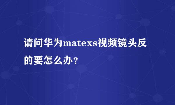 请问华为matexs视频镜头反的要怎么办？