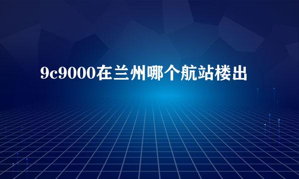 9c9000在兰州哪个航站楼出