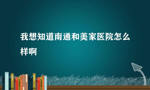 我想知道南通和美家医院怎么样啊