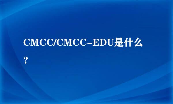 CMCC/CMCC-EDU是什么？