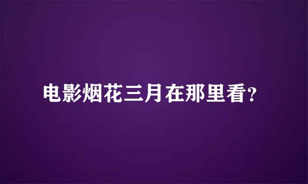 电影烟花三月在那里看？