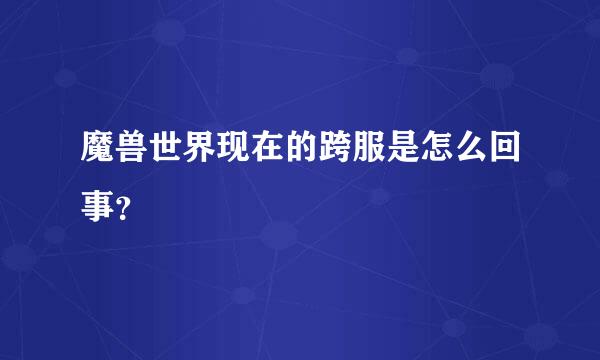 魔兽世界现在的跨服是怎么回事？