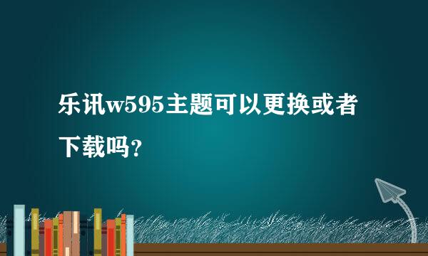 乐讯w595主题可以更换或者下载吗？