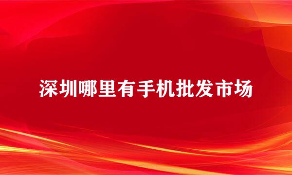 深圳哪里有手机批发市场