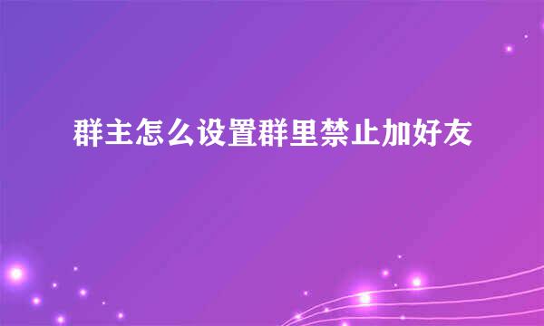 群主怎么设置群里禁止加好友