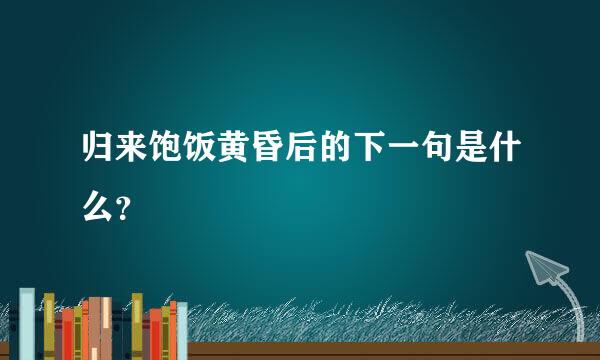 归来饱饭黄昏后的下一句是什么？