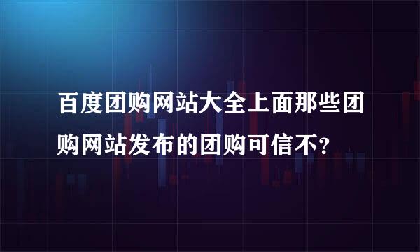 百度团购网站大全上面那些团购网站发布的团购可信不？