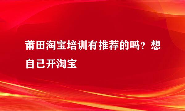 莆田淘宝培训有推荐的吗？想自己开淘宝