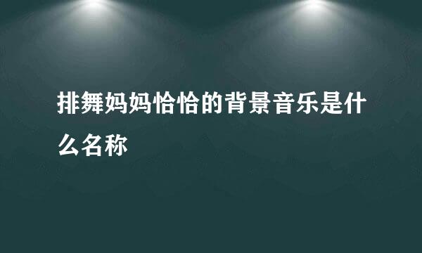 排舞妈妈恰恰的背景音乐是什么名称