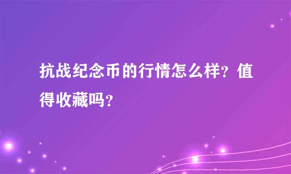 抗战纪念币的行情怎么样？值得收藏吗？