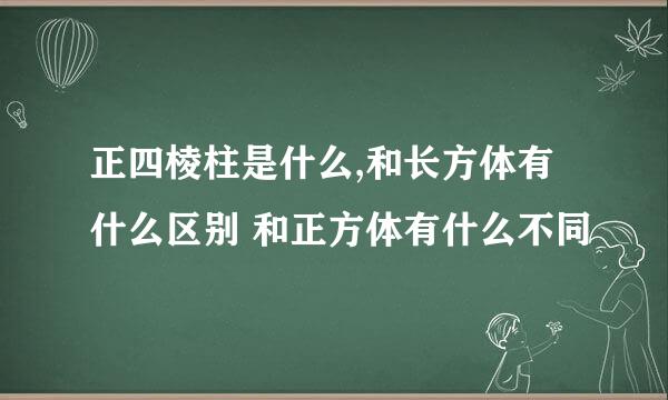 正四棱柱是什么,和长方体有什么区别 和正方体有什么不同