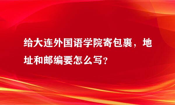 给大连外国语学院寄包裹，地址和邮编要怎么写？