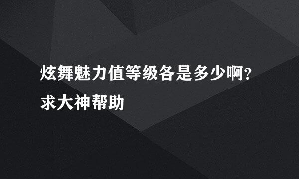 炫舞魅力值等级各是多少啊？求大神帮助