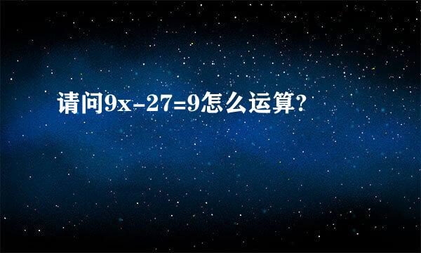 请问9x-27=9怎么运算?