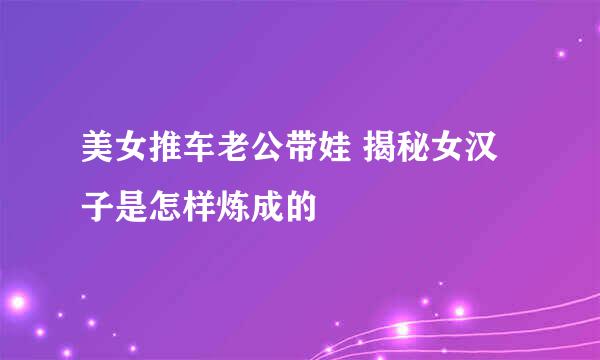 美女推车老公带娃 揭秘女汉子是怎样炼成的