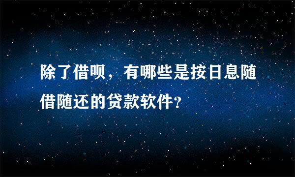 除了借呗，有哪些是按日息随借随还的贷款软件？