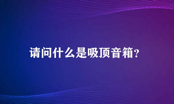 请问什么是吸顶音箱？