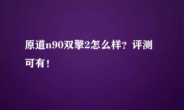 原道n90双擎2怎么样？评测可有！