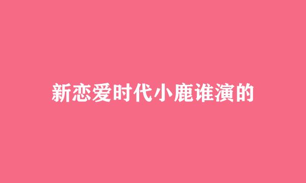 新恋爱时代小鹿谁演的