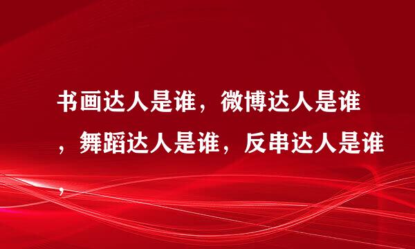 书画达人是谁，微博达人是谁，舞蹈达人是谁，反串达人是谁，