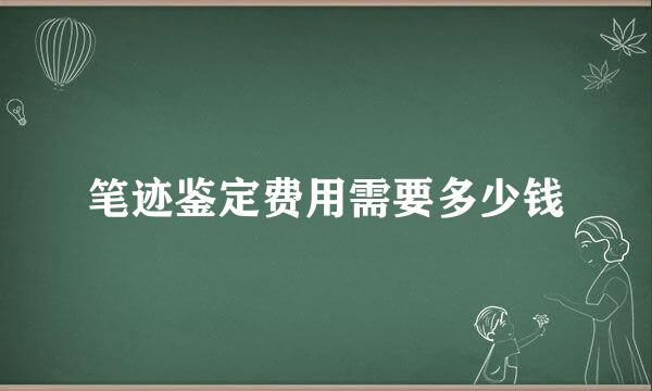 笔迹鉴定费用需要多少钱