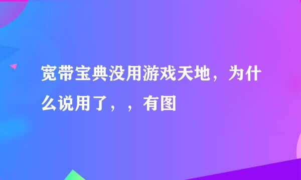 宽带宝典没用游戏天地，为什么说用了，，有图