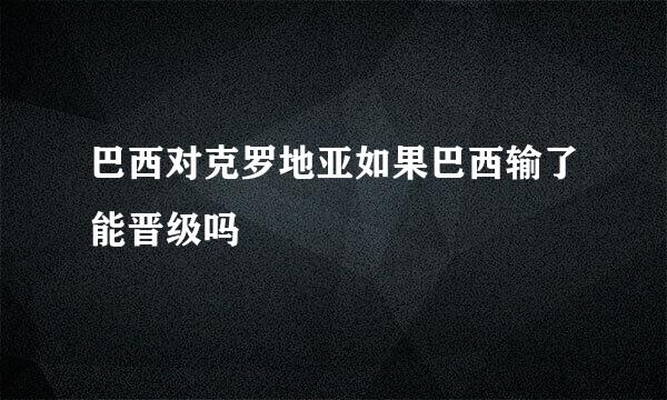 巴西对克罗地亚如果巴西输了能晋级吗