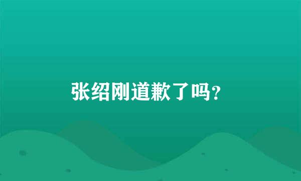 张绍刚道歉了吗？