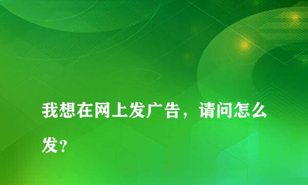 
我想在网上发广告，请问怎么发？
