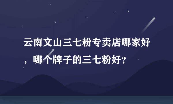 云南文山三七粉专卖店哪家好，哪个牌子的三七粉好？