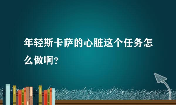 年轻斯卡萨的心脏这个任务怎么做啊？