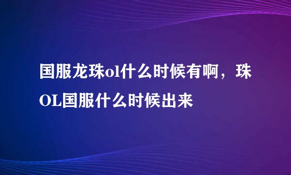 国服龙珠ol什么时候有啊，珠OL国服什么时候出来