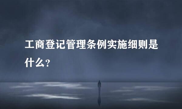 工商登记管理条例实施细则是什么？