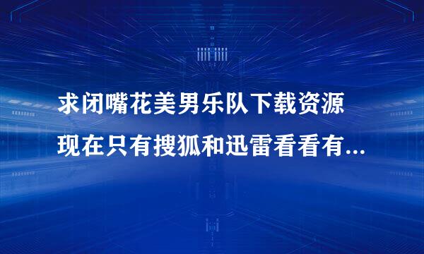 求闭嘴花美男乐队下载资源 现在只有搜狐和迅雷看看有但是我想要mp4或其他格式的