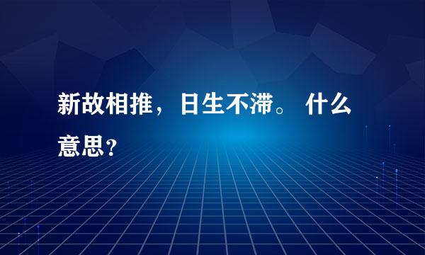 新故相推，日生不滞。 什么意思？